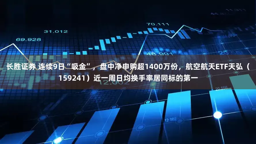 长胜证券 连续9日“吸金”，盘中净申购超1400万份，航空航天ETF天弘（159241）近一周日均换手率居同标的第一