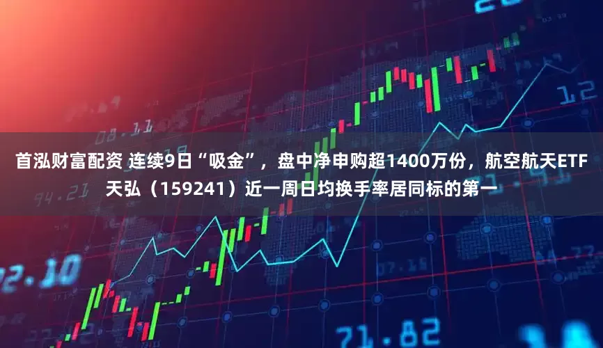 首泓财富配资 连续9日“吸金”，盘中净申购超1400万份，航空航天ETF天弘（159241）近一周日均换手率居同标的第一