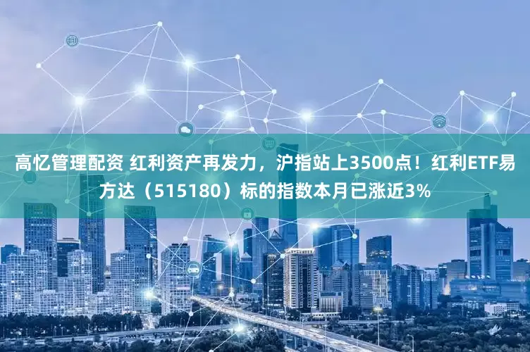 高忆管理配资 红利资产再发力，沪指站上3500点！红利ETF易方达（515180）标的指数本月已涨近3%