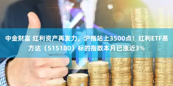 中金财富 红利资产再发力，沪指站上3500点！红利ETF易方达（515180）标的指数本月已涨近3%