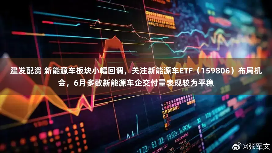 建发配资 新能源车板块小幅回调，关注新能源车ETF（159806）布局机会，6月多数新能源车企交付量表现较为平稳