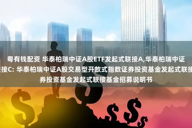 粤有钱配资 华泰柏瑞中证A股ETF发起式联接A,华泰柏瑞中证A股ETF发起式联接C: 华泰柏瑞中证A股交易型开放式指数证券投资基金发起式联接基金招募说明书