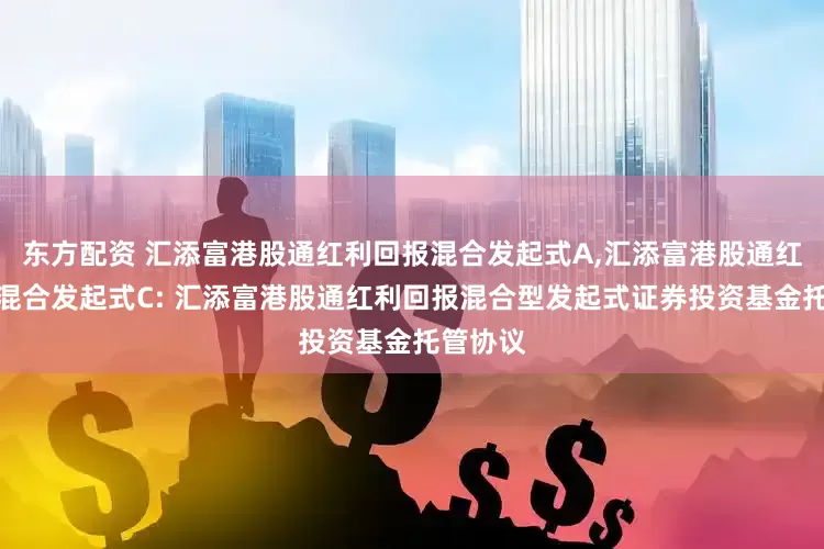 东方配资 汇添富港股通红利回报混合发起式A,汇添富港股通红利回报混合发起式C: 汇添富港股通红利回报混合型发起式证券投资基金托管协议