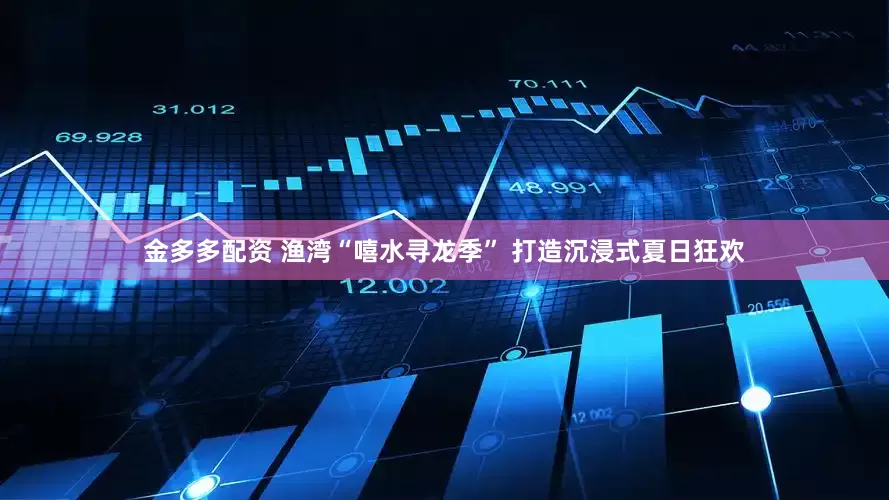 金多多配资 渔湾“嘻水寻龙季” 打造沉浸式夏日狂欢