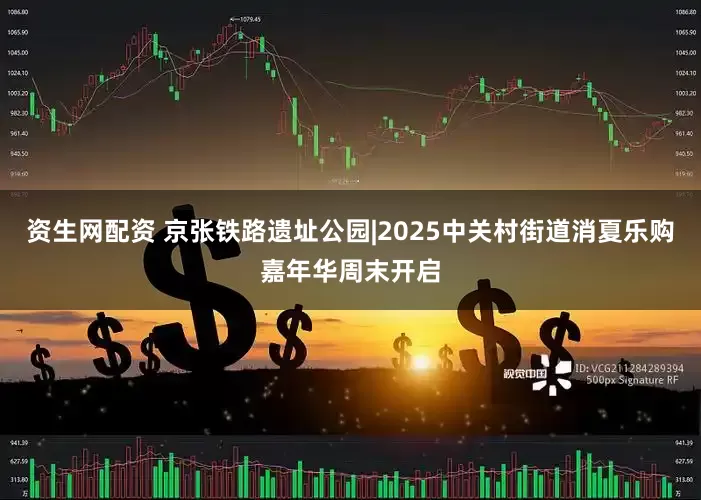 资生网配资 京张铁路遗址公园|2025中关村街道消夏乐购嘉年华周末开启