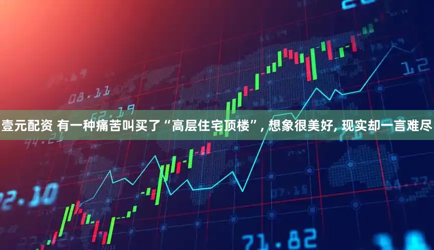 壹元配资 有一种痛苦叫买了“高层住宅顶楼”, 想象很美好, 现实却一言难尽