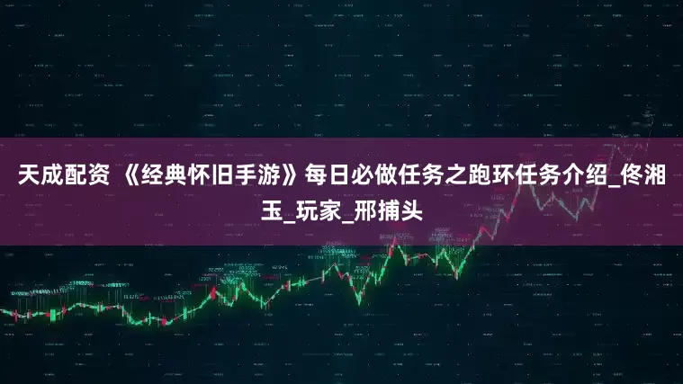 天成配资 《经典怀旧手游》每日必做任务之跑环任务介绍_佟湘玉_玩家_邢捕头