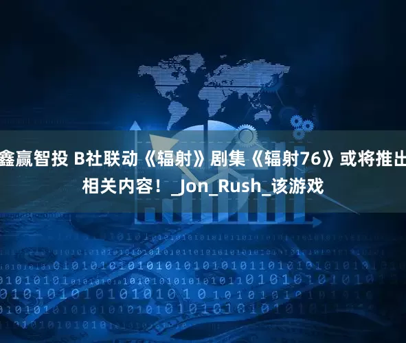 鑫赢智投 B社联动《辐射》剧集《辐射76》或将推出相关内容！_Jon_Rush_该游戏