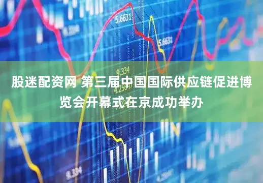 股迷配资网 第三届中国国际供应链促进博览会开幕式在京成功举办