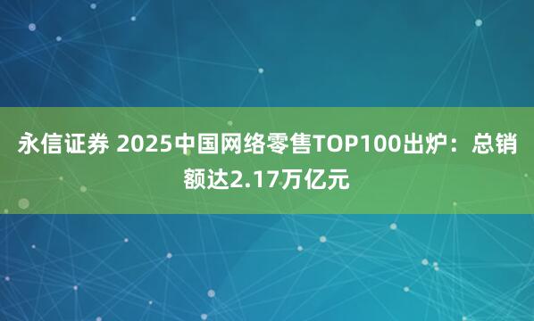 永信证券 2025中国网络零售TOP100出炉：总销额达2.17万亿元