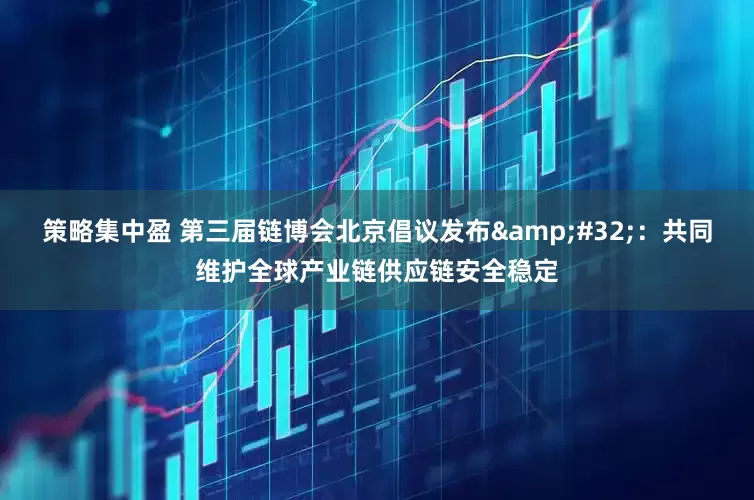 策略集中盈 第三届链博会北京倡议发布&#32;：共同维护全球产业链供应链安全稳定