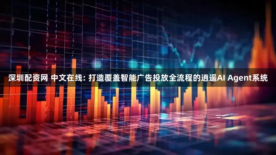 深圳配资网 中文在线: 打造覆盖智能广告投放全流程的逍遥AI Agent系统