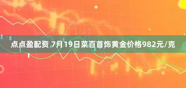 点点盈配资 7月19日菜百首饰黄金价格982元/克