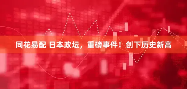 同花易配 日本政坛，重磅事件！创下历史新高