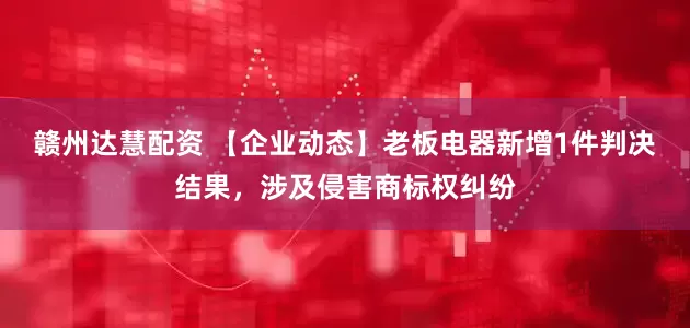 赣州达慧配资 【企业动态】老板电器新增1件判决结果，涉及侵害商标权纠纷