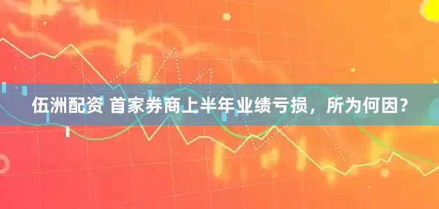 伍洲配资 首家券商上半年业绩亏损，所为何因？
