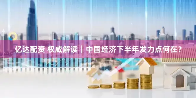 亿达配资 权威解读｜中国经济下半年发力点何在？