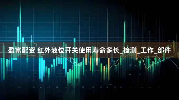 盈富配资 红外液位开关使用寿命多长_检测_工作_部件