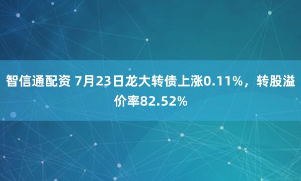智信通配资 7月23日龙大转债上涨0.11%，转股溢价率82.52%