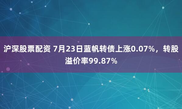 沪深股票配资 7月23日蓝帆转债上涨0.07%，转股溢价率99.87%