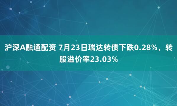 沪深A融通配资 7月23日瑞达转债下跌0.28%，转股溢价率23.03%