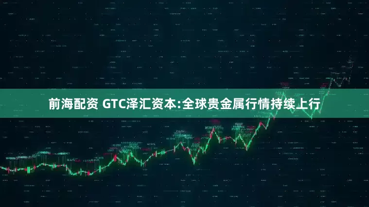 前海配资 GTC泽汇资本:全球贵金属行情持续上行