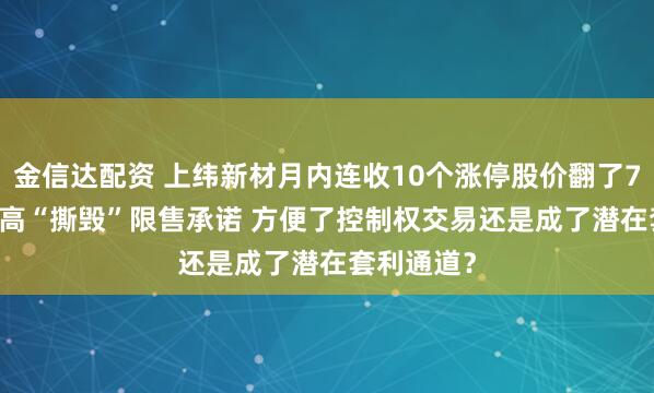 金信达配资 上纬新材月内连收10个涨停股价翻了7.5倍 董监高“撕毁”限售承诺 方便了控制权交易还是成了潜在套利通道？