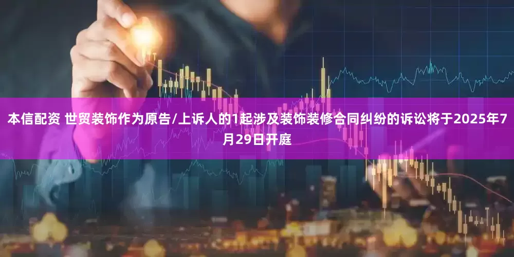 本信配资 世贸装饰作为原告/上诉人的1起涉及装饰装修合同纠纷的诉讼将于2025年7月29日开庭
