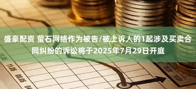 盛豪配资 萤石网络作为被告/被上诉人的1起涉及买卖合同纠纷的诉讼将于2025年7月29日开庭