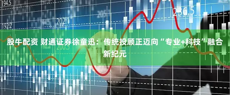 股牛配资 财通证券徐童迅：传统投顾正迈向“专业+科技”融合新纪元