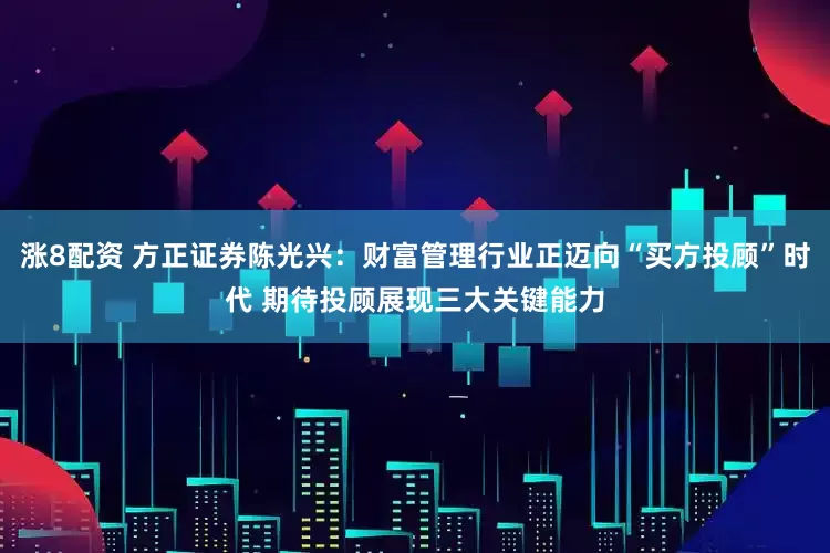 涨8配资 方正证券陈光兴：财富管理行业正迈向“买方投顾”时代 期待投顾展现三大关键能力
