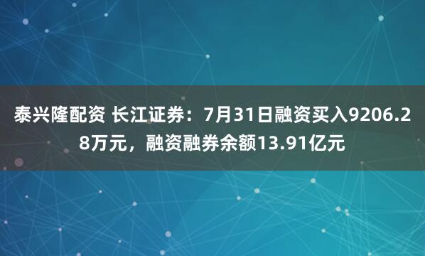 泰兴隆配资 长江证券：7月31日融资买入9206.28万元，融资融券余额13.91亿元
