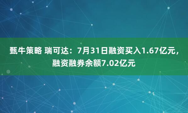 甄牛策略 瑞可达：7月31日融资买入1.67亿元，融资融券余额7.02亿元