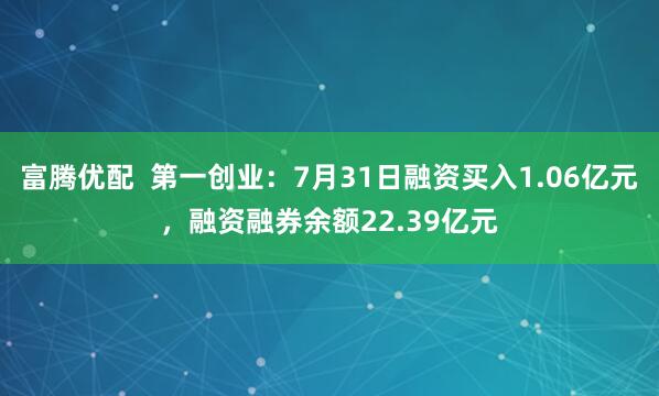 富腾优配  第一创业：7月31日融资买入1.06亿元，融资融券余额22.39亿元
