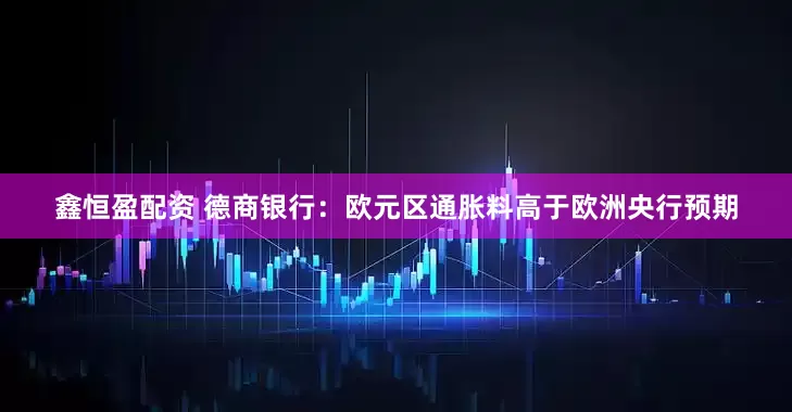 鑫恒盈配资 德商银行：欧元区通胀料高于欧洲央行预期