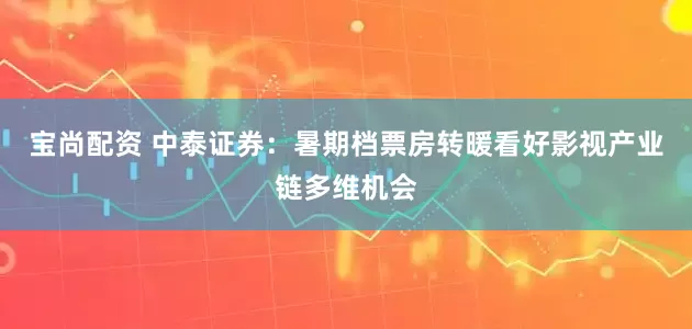 宝尚配资 中泰证券：暑期档票房转暖看好影视产业链多维机会