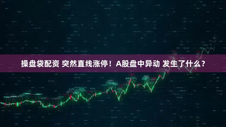 操盘袋配资 突然直线涨停！A股盘中异动 发生了什么？