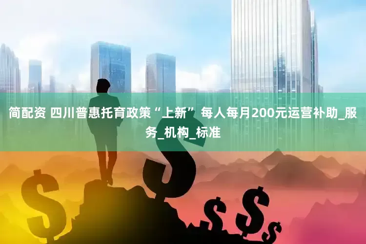 简配资 四川普惠托育政策“上新” 每人每月200元运营补助_服务_机构_标准