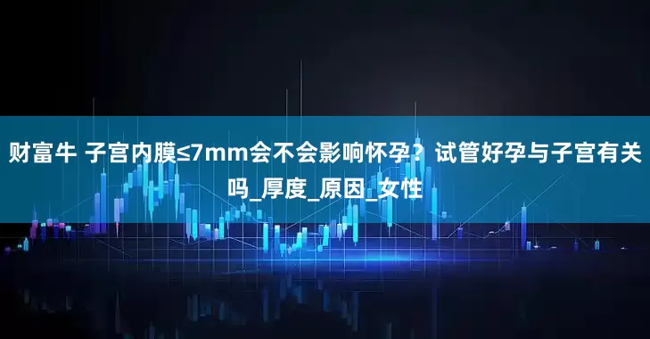 财富牛 子宫内膜≤7mm会不会影响怀孕？试管好孕与子宫有关吗_厚度_原因_女性