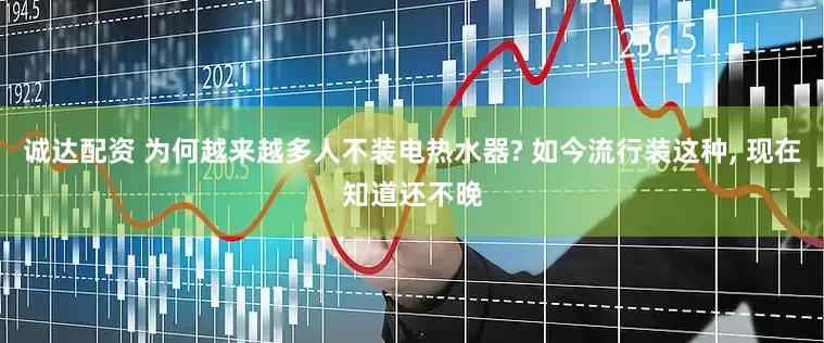 诚达配资 为何越来越多人不装电热水器? 如今流行装这种, 现在知道还不晚