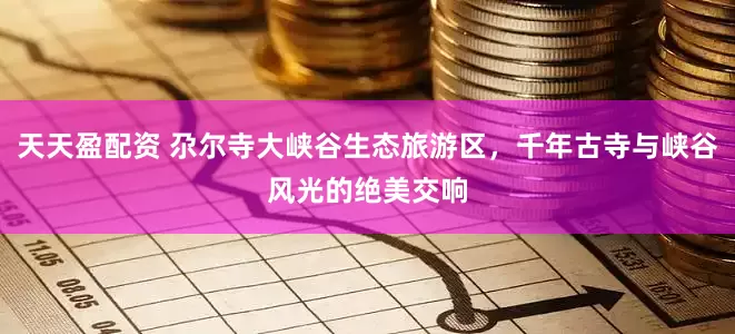 天天盈配资 尕尔寺大峡谷生态旅游区，千年古寺与峡谷风光的绝美交响