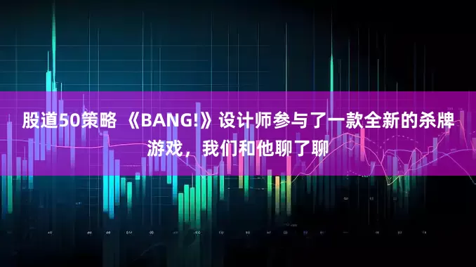 股道50策略 《BANG!》设计师参与了一款全新的杀牌游戏，我们和他聊了聊
