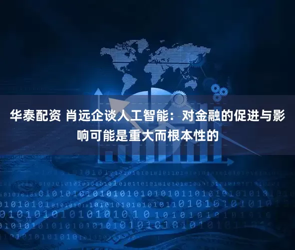 华泰配资 肖远企谈人工智能：对金融的促进与影响可能是重大而根本性的