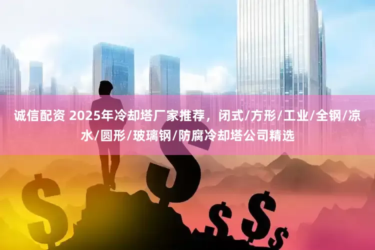 诚信配资 2025年冷却塔厂家推荐，闭式/方形/工业/全钢/凉水/圆形/玻璃钢/防腐冷却塔公司精选