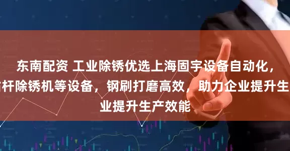 东南配资 工业除锈优选上海固宇设备自动化，专注钻杆除锈机等设备，钢刷打磨高效，助力企业提升生产效能