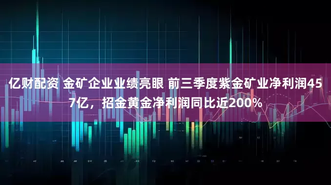 亿财配资 金矿企业业绩亮眼 前三季度紫金矿业净利润457亿，招金黄金净利润同比近200%