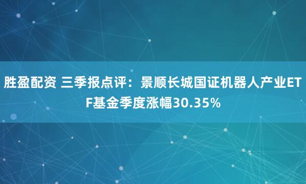胜盈配资 三季报点评：景顺长城国证机器人产业ETF基金季度涨幅30.35%