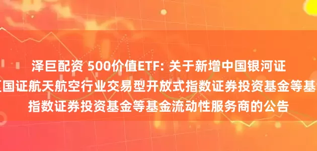 泽巨配资 500价值ETF: 关于新增中国银河证券股份有限公司为华夏国证航天航空行业交易型开放式指数证券投资基金等基金流动性服务商的公告