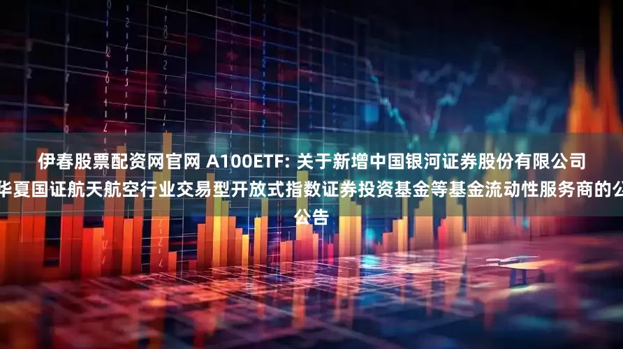 伊春股票配资网官网 A100ETF: 关于新增中国银河证券股份有限公司为华夏国证航天航空行业交易型开放式指数证券投资基金等基金流动性服务商的公告
