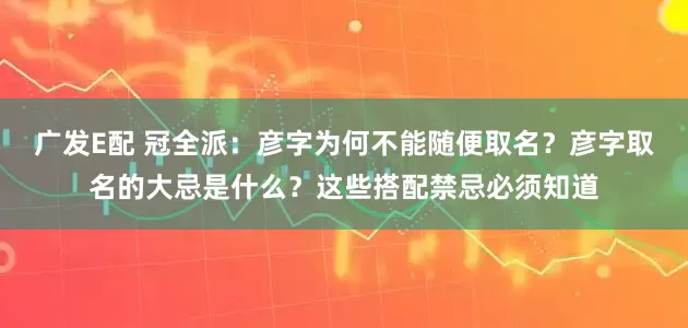 广发E配 冠全派：彦字为何不能随便取名？彦字取名的大忌是什么？这些搭配禁忌必须知道